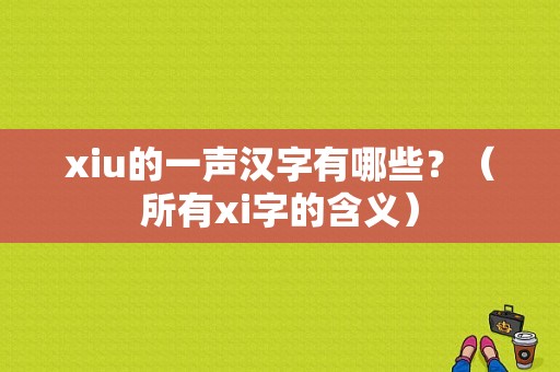 xiu的一声汉字有哪些？（所有xi字的含义）
